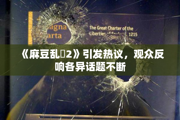 《麻豆乱婬2》引发热议，观众反响各异话题不断