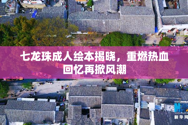 七龙珠成人绘本揭晓，重燃热血回忆再掀风潮