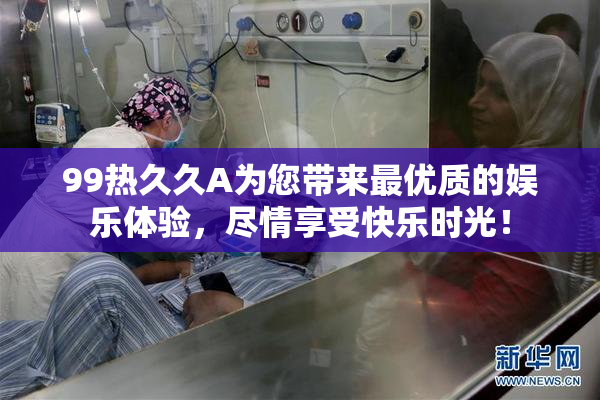 99热久久A为您带来最优质的娱乐体验，尽情享受快乐时光！