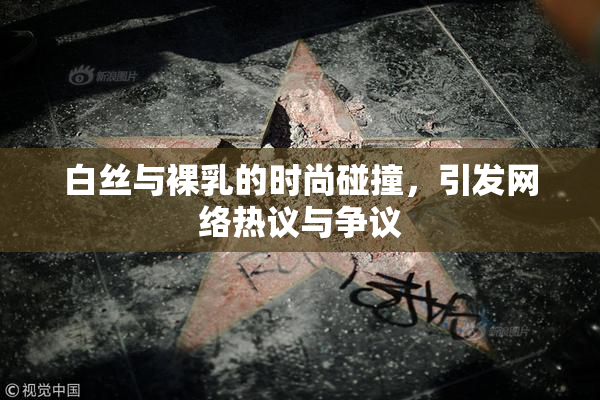 白丝与裸乳的时尚碰撞，引发网络热议与争议