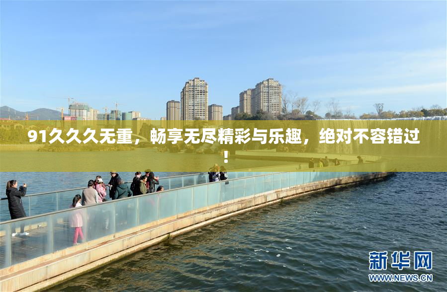 91久久久无重，畅享无尽精彩与乐趣，绝对不容错过！