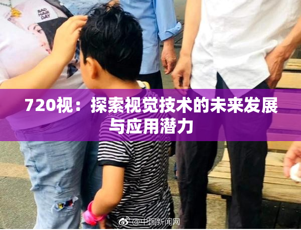 720视：探索视觉技术的未来发展与应用潜力