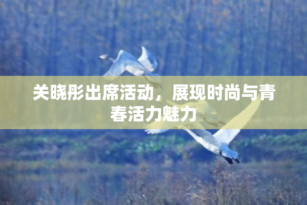关晓彤出席活动，展现时尚与青春活力魅力