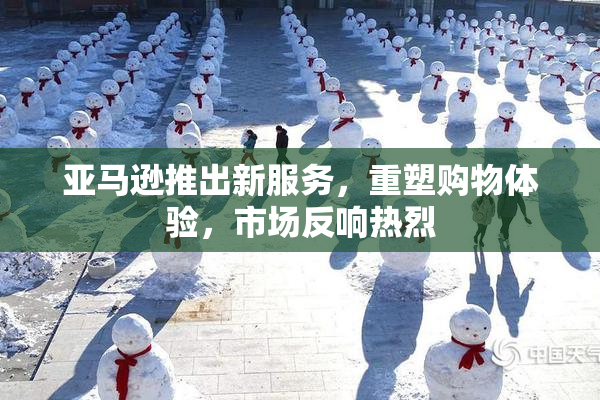 亚马逊推出新服务，重塑购物体验，市场反响热烈