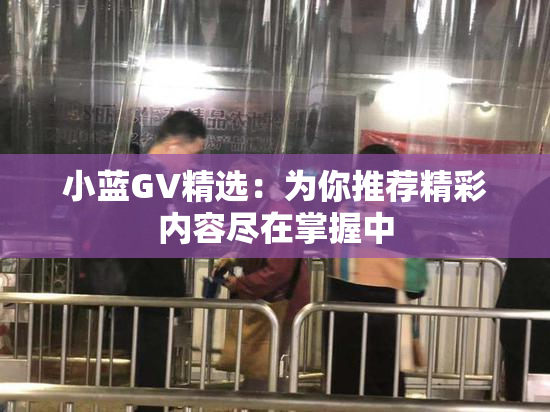 小蓝GV精选：为你推荐精彩内容尽在掌握中