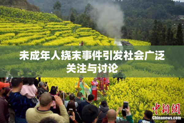 未成年人挠末事件引发社会广泛关注与讨论