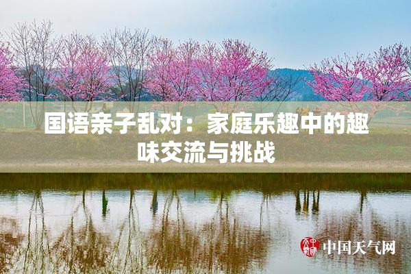 国语亲子乱对：家庭乐趣中的趣味交流与挑战