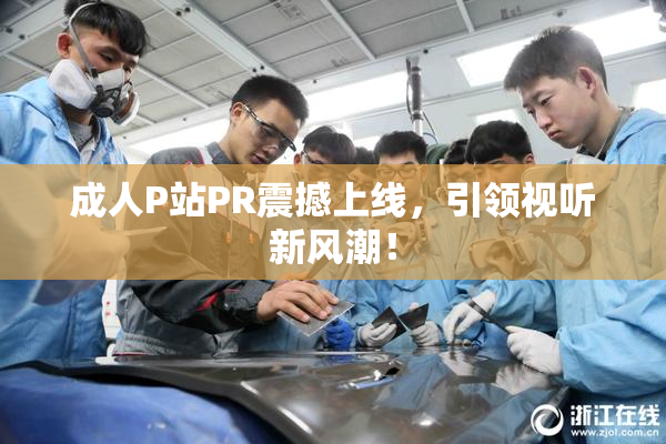 成人P站PR震撼上线，引领视听新风潮！