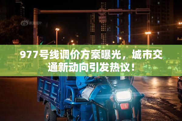 977号线调价方案曝光，城市交通新动向引发热议！