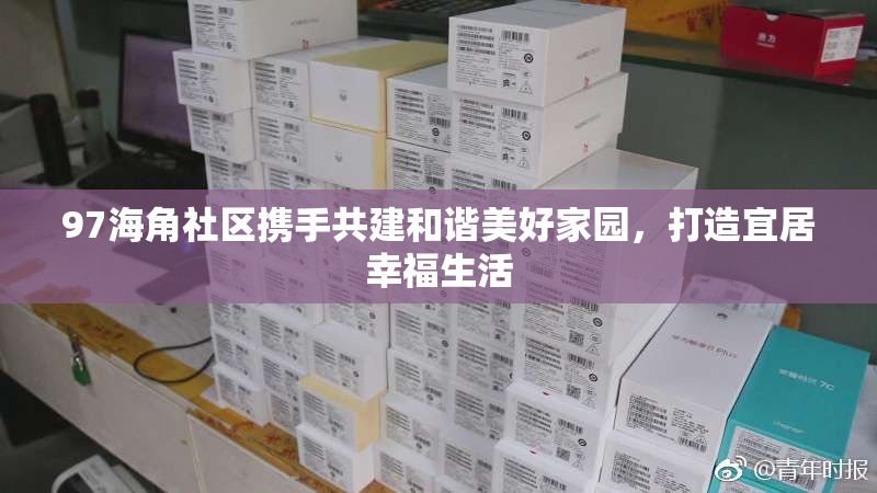 97海角社区携手共建和谐美好家园，打造宜居幸福生活