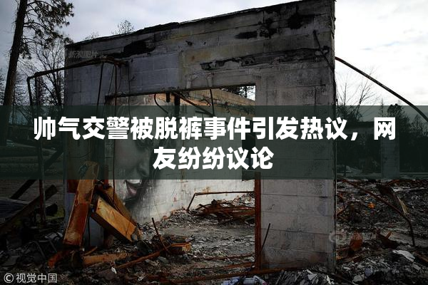 帅气交警被脱裤事件引发热议，网友纷纷议论