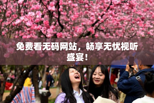 免费看无码网站，畅享无忧视听盛宴！