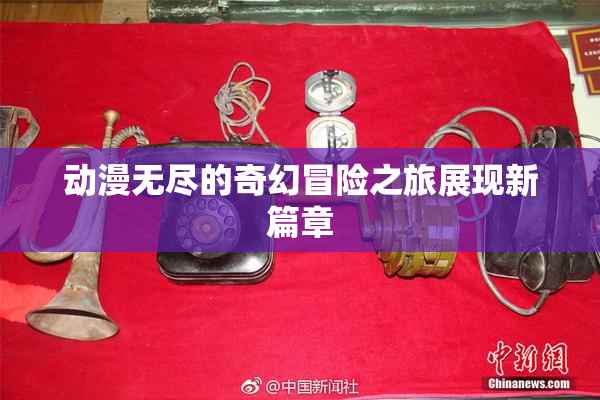 动漫无尽的奇幻冒险之旅展现新篇章