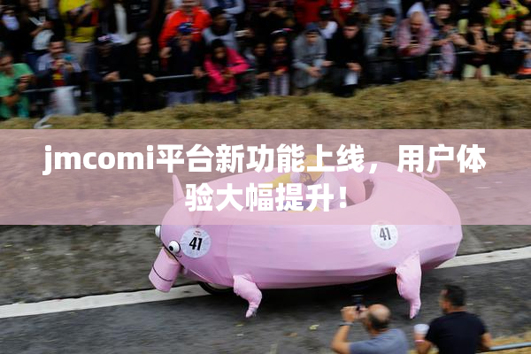 jmcomi平台新功能上线，用户体验大幅提升！