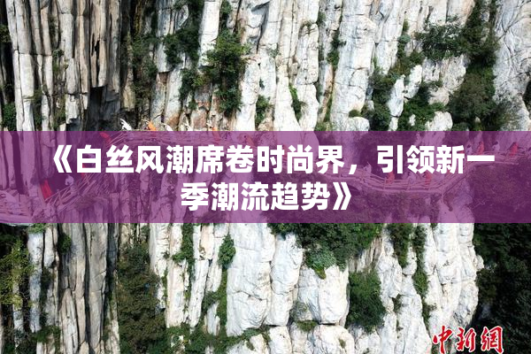 《白丝风潮席卷时尚界，引领新一季潮流趋势》