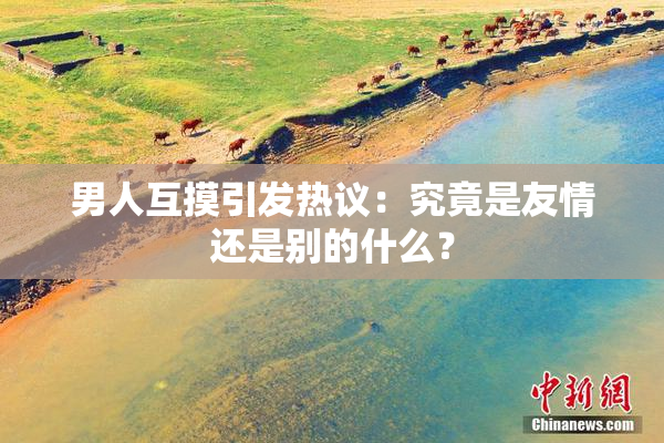 男人互摸引发热议：究竟是友情还是别的什么？