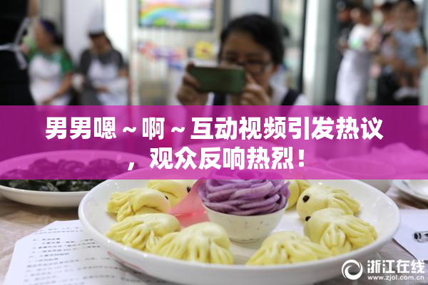 男男嗯～啊～互动视频引发热议，观众反响热烈！