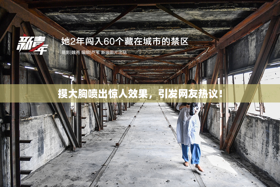 摸大胸喷出惊人效果，引发网友热议！