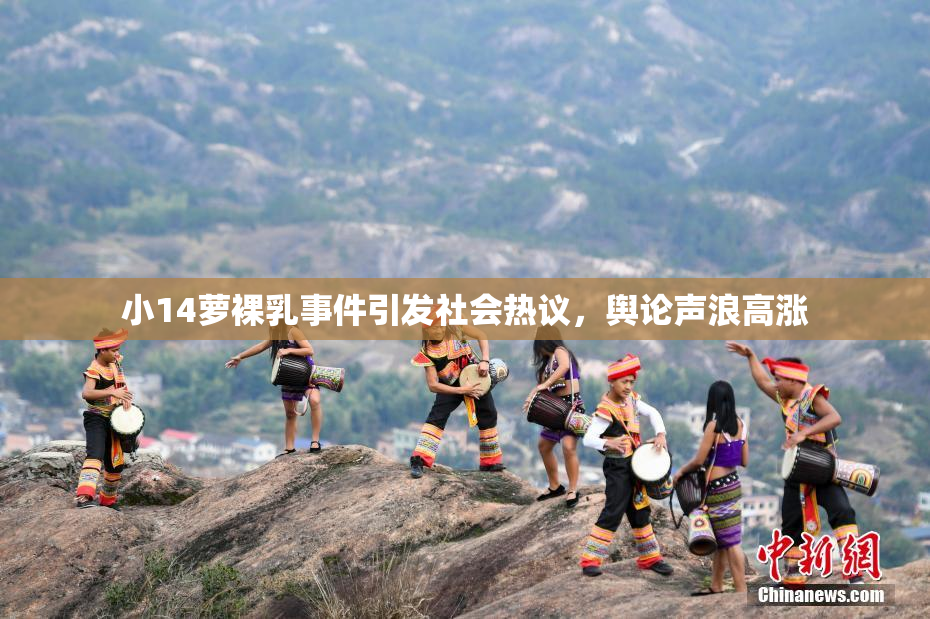 小14萝裸乳事件引发社会热议，舆论声浪高涨