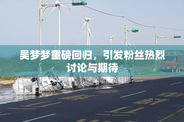 吴梦梦重磅回归，引发粉丝热烈讨论与期待