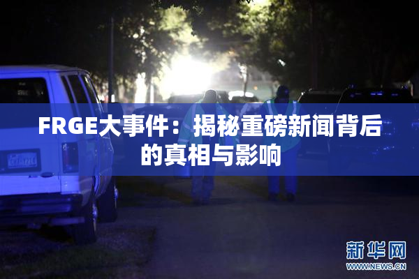 FRGE大事件：揭秘重磅新闻背后的真相与影响