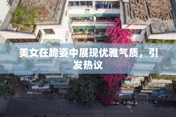 美女在跪姿中展现优雅气质，引发热议