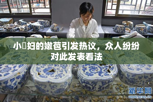 小婬妇的嫩苞引发热议，众人纷纷对此发表看法