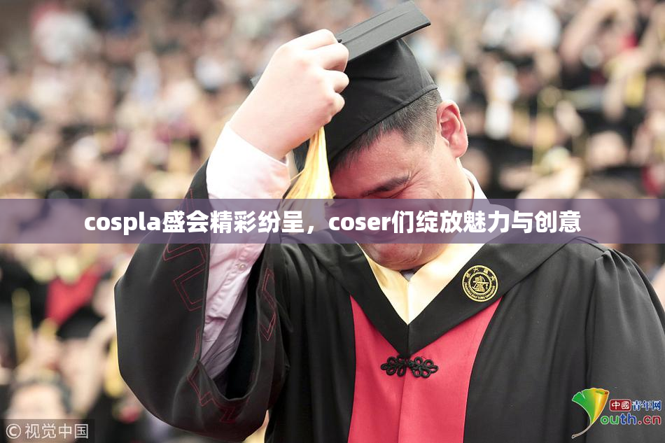 cospla盛会精彩纷呈，coser们绽放魅力与创意