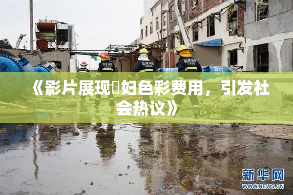 《影片展现婬妇色彩费用，引发社会热议》
