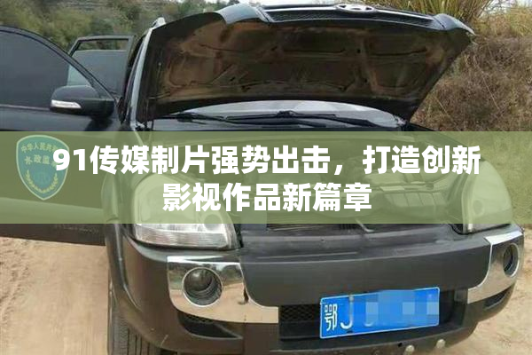 91传媒制片强势出击，打造创新影视作品新篇章