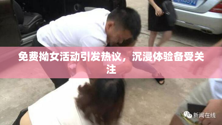 免费拗女活动引发热议，沉浸体验备受关注