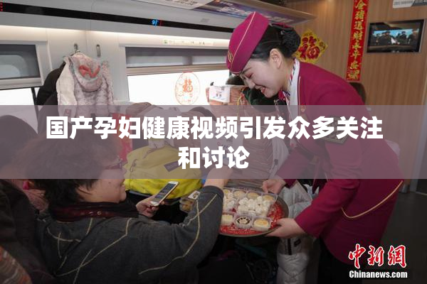 国产孕妇健康视频引发众多关注和讨论