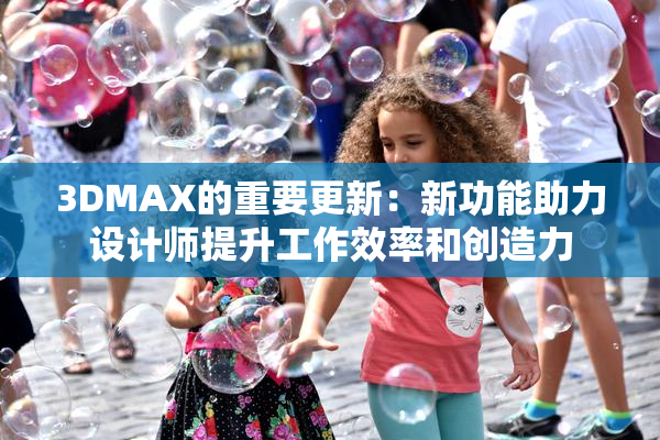 3DMAX的重要更新：新功能助力设计师提升工作效率和创造力
