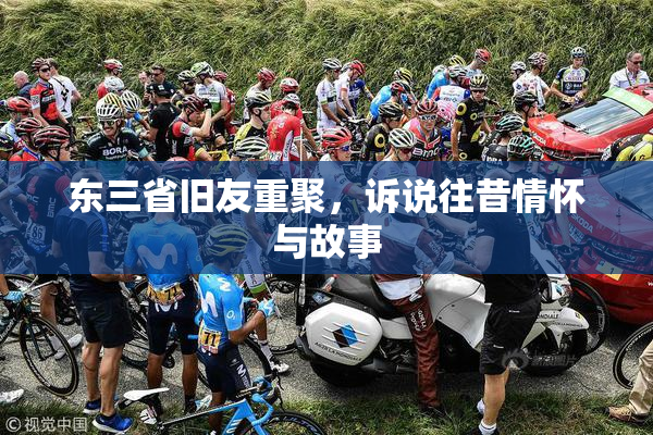 东三省旧友重聚，诉说往昔情怀与故事
