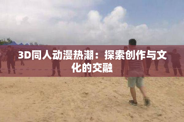 3D同人动漫热潮：探索创作与文化的交融