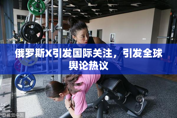 俄罗斯X引发国际关注，引发全球舆论热议