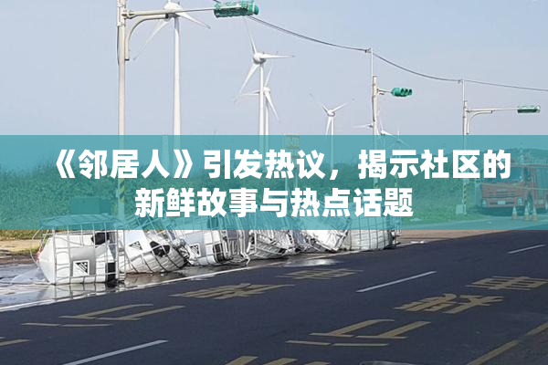 《邻居人》引发热议，揭示社区的新鲜故事与热点话题