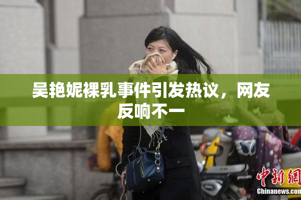 吴艳妮裸乳事件引发热议，网友反响不一