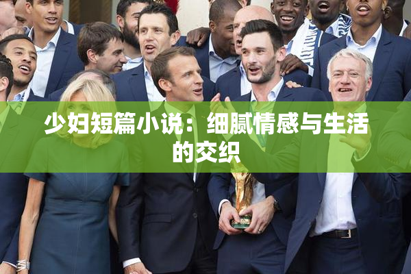少妇短篇小说：细腻情感与生活的交织