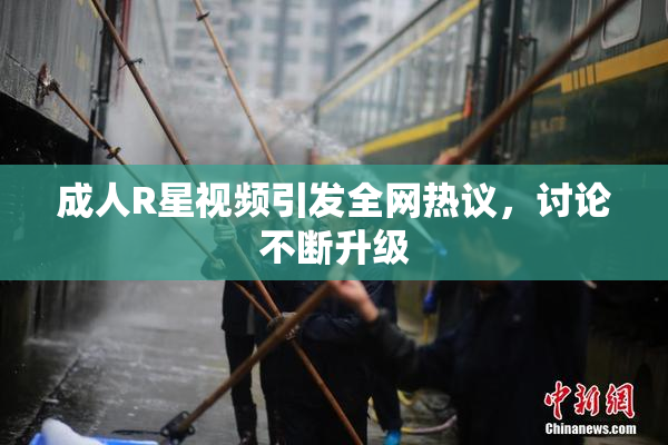 成人R星视频引发全网热议，讨论不断升级
