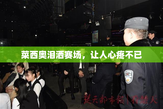 菜西奥泪洒赛场，让人心疼不已
