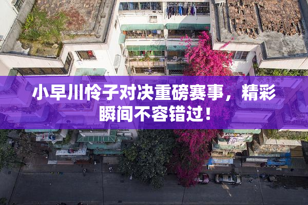 小早川怜子对决重磅赛事，精彩瞬间不容错过！
