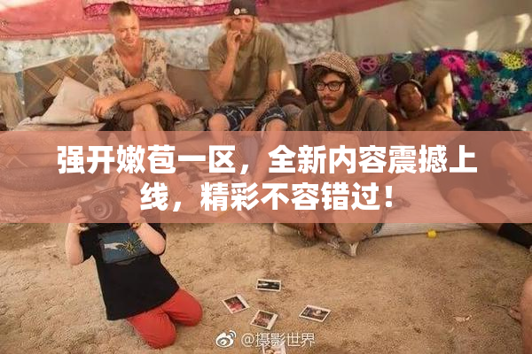 强开嫩苞一区，全新内容震撼上线，精彩不容错过！