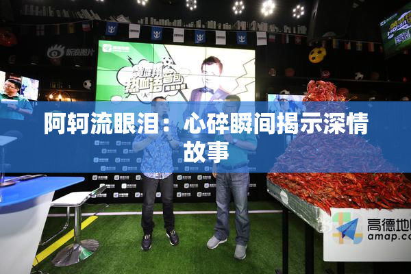 阿轲流眼泪：心碎瞬间揭示深情故事