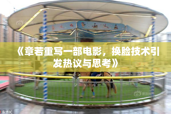 《章若重写一部电影，换脸技术引发热议与思考》