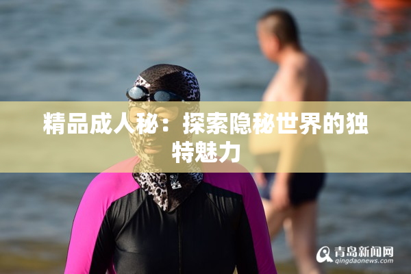精品成人秘：探索隐秘世界的独特魅力