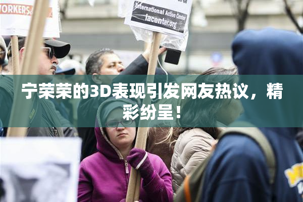 宁荣荣的3D表现引发网友热议，精彩纷呈！