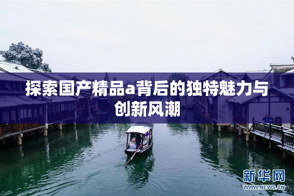 探索国产精品a背后的独特魅力与创新风潮