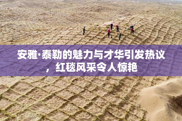 安雅·泰勒的魅力与才华引发热议，红毯风采令人惊艳