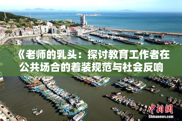 《老师的乳头：探讨教育工作者在公共场合的着装规范与社会反响》